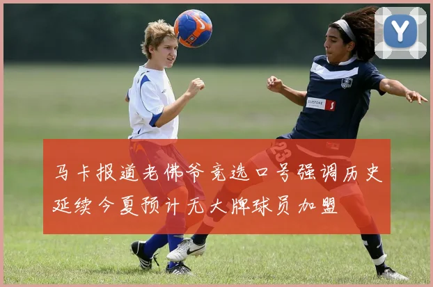 马卡报道老佛爷竞选口号强调历史延续今夏预计无大牌球员加盟