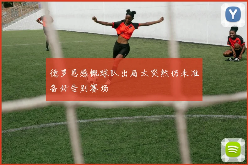 德罗恩感慨球队出局太突然仍未准备好告别赛场