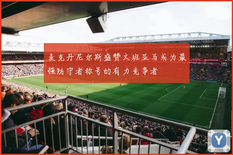 麦克丹尼尔斯盛赞文班亚马或为最强防守者称号的有力竞争者