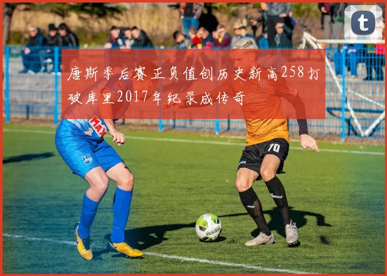 唐斯季后赛正负值创历史新高258打破库里2017年纪录成传奇