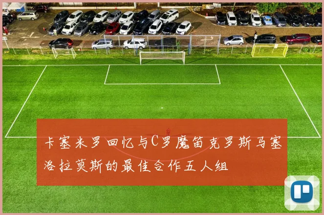 卡塞米罗回忆与C罗魔笛克罗斯马塞洛拉莫斯的最佳合作五人组