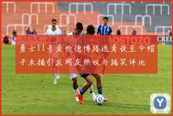 勇士11号秀伦德博格选秀夜至今帽子未摘引发网友热议与搞笑评论
