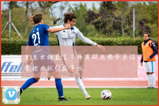 里克尔梅直言不讳质疑老佛爷亲信掌控大权引发争议