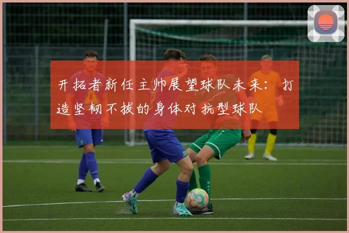开拓者新任主帅展望球队未来：打造坚韧不拔的身体对抗型球队