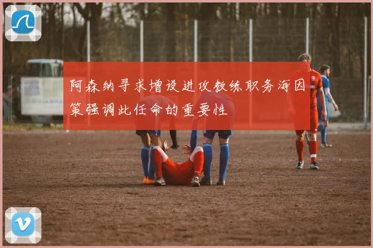 阿森纳寻求增设进攻教练职务海因策强调此任命的重要性