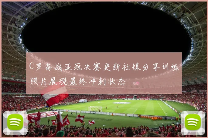 C罗备战亚冠决赛更新社媒分享训练照片展现最终冲刺状态