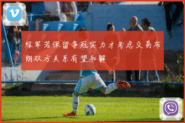绿军若保留争冠实力才考虑交易布朗双方关系有望和解
