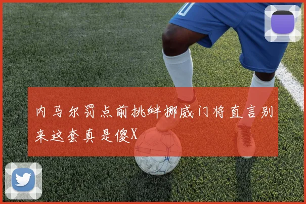 内马尔罚点前挑衅挪威门将直言别来这套真是傻X
