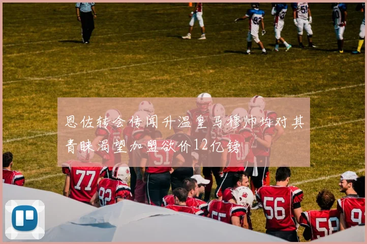 恩佐转会传闻升温皇马穆帅均对其青睐渴望加盟欲价12亿镑