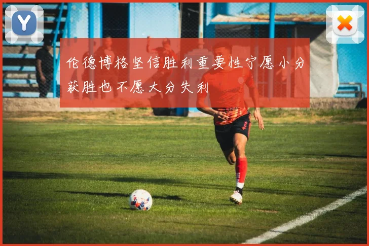 伦德博格坚信胜利重要性宁愿小分获胜也不愿大分失利