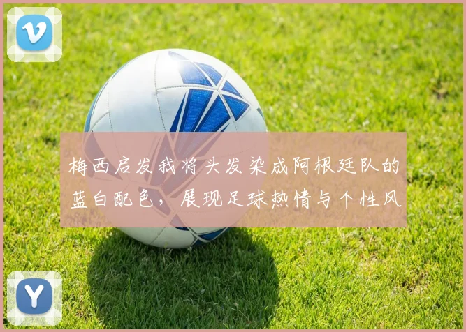 梅西启发我将头发染成阿根廷队的蓝白配色，展现足球热情与个性风采