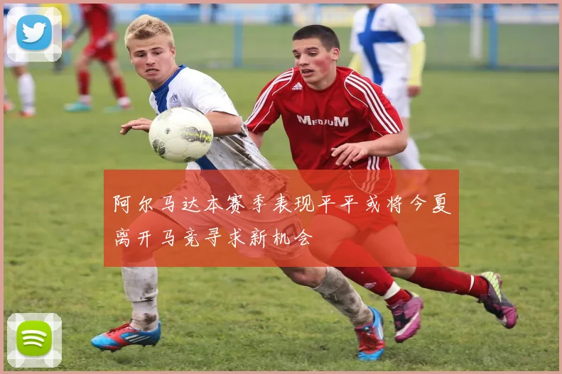 阿尔马达本赛季表现平平或将今夏离开马竞寻求新机会