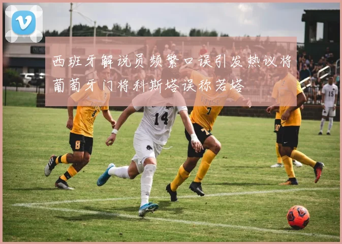 西班牙解说员频繁口误引发热议将葡萄牙门将科斯塔误称若塔