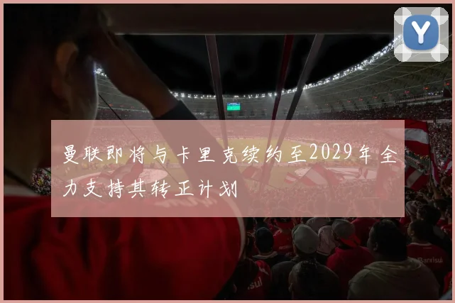 曼联即将与卡里克续约至2029年全力支持其转正计划