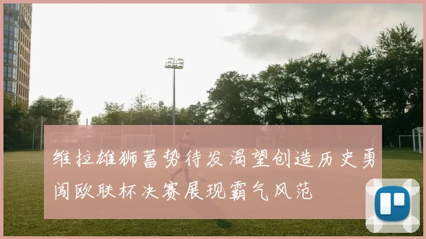 维拉雄狮蓄势待发渴望创造历史勇闯欧联杯决赛展现霸气风范
