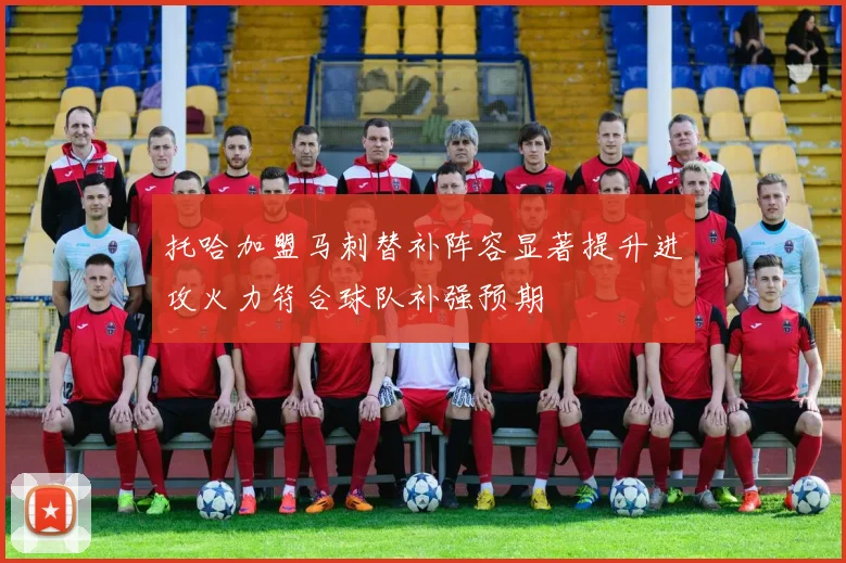 托哈加盟马刺替补阵容显著提升进攻火力符合球队补强预期