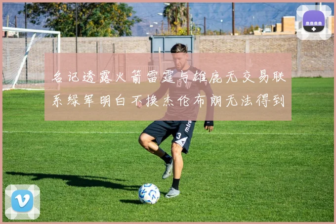 名记透露火箭雷霆与雄鹿无交易联系绿军明白不换杰伦布朗无法得到字母哥